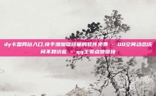 dy卡盟网站入口,快手增加播放量的软件免费 - QQ空间动态访问不算访客 - qq主页点赞链接