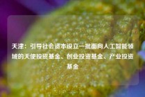 天津：引导社会资本设立一批面向人工智能领域的天使投资基金、创业投资基金、产业投资基金