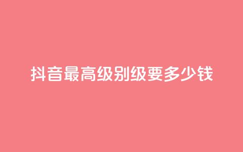 抖音最高级别30级要多少钱 - 抖音30级进阶费用是多少详细解析。  第1张