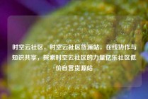 时空云社区，时空云社区货源站，在线协作与知识共享，探索时空云社区的力量亿乐社区低价自营货源站