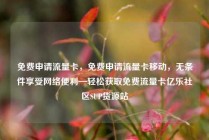 免费申请流量卡，免费申请流量卡移动，无条件享受网络便利—轻松获取免费流量卡亿乐社区SUP货源站