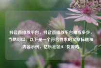 抖音直播放平台，抖音直播放平台抽成多少，当然可以。以下是一个符合要求的文章标题和内容示例，亿乐社区SUP货源站