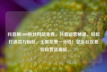 抖音刷1000粉丝网站免费，抖音运营秘籍，轻松打造百万粉丝，无需花费一分钱！亿乐社区低价自营货源站
