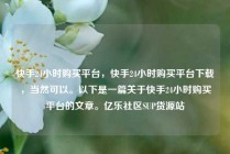 快手24小时购买平台，快手24小时购买平台下载，当然可以。以下是一篇关于快手24小时购买平台的文章。亿乐社区SUP货源站