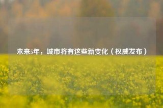 未来5年，城市将有这些新变化（权威发布）