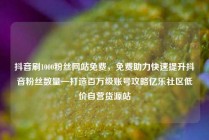 抖音刷1000粉丝网站免费，免费助力快速提升抖音粉丝数量—打造百万级账号攻略亿乐社区低价自营货源站