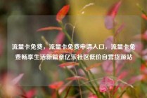 流量卡免费，流量卡免费申请入口，流量卡免费畅享生活新篇章亿乐社区低价自营货源站