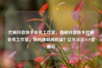 代刷抖音快手业务工作室，揭秘抖音快手代刷业务工作室，如何赚取高收益？亿乐社区SUP货源站