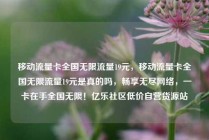 移动流量卡全国无限流量19元，移动流量卡全国无限流量19元是真的吗，畅享无尽网络，一卡在手全国无限！亿乐社区低价自营货源站