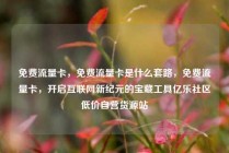 免费流量卡，免费流量卡是什么套路，免费流量卡，开启互联网新纪元的宝藏工具亿乐社区低价自营货源站