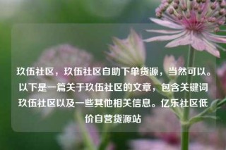 玖伍社区，玖伍社区自助下单货源，当然可以。以下是一篇关于玖伍社区的文章，包含关键词玖伍社区以及一些其他相关信息。亿乐社区低价自营货源站