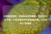抖音粉丝购买，抖音粉丝业务套餐，当然可以！以下是一个符合要求的文章标题示例，亿乐社区SUP货源站