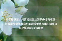 抖音播放量，抖音播放量达到多少才有收益，抖音播放量飙升背后的营销策略与用户洞察分析亿乐社区SUP货源站