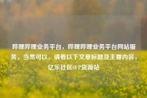 哔哩哔哩业务平台，哔哩哔哩业务平台网站服务，当然可以，请看以下文章标题及主要内容，亿乐社区SUP货源站