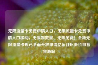 无限流量卡免费申请入口，无限流量卡免费申请入口移动，无限制流量、无限免费！全新无限流量卡现已全面开放申请亿乐社区低价自营货源站