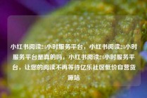 小红书阅读24小时服务平台，小红书阅读24小时服务平台是真的吗，小红书阅读24小时服务平台，让您的阅读不再等待亿乐社区低价自营货源站