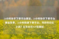 24小时快手下单平台便宜，24小时快手下单平台便宜免费，24小时极速下单平台，寻找性价比之选？亿乐社区SUP货源站