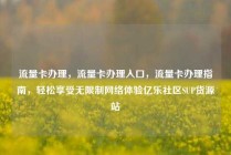 流量卡办理，流量卡办理入口，流量卡办理指南，轻松享受无限制网络体验亿乐社区SUP货源站