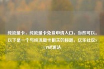 纯流量卡，纯流量卡免费申请入口，当然可以。以下是一个与纯流量卡相关的标题，亿乐社区SUP货源站