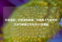 抖音涨粉，抖音涨粉秘籍，打造高人气账号的方法与策略亿乐社区SUP货源站
