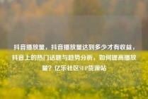 抖音播放量，抖音播放量达到多少才有收益，抖音上的热门话题与趋势分析，如何提高播放量？亿乐社区SUP货源站