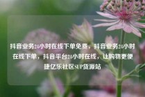 抖音业务24小时在线下单免费，抖音业务24小时在线下单，抖音平台24小时在线，让购物更便捷亿乐社区SUP货源站