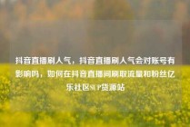 抖音直播刷人气，抖音直播刷人气会对账号有影响吗，如何在抖音直播间刷取流量和粉丝亿乐社区SUP货源站