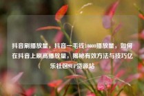 抖音刷播放量，抖音一毛钱10000播放量，如何在抖音上刷高播放量，揭秘有效方法与技巧亿乐社区SUP货源站