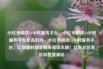 小红书阅读24小时服务平台，小红书阅读24小时服务平台是真的吗，小红书阅读24小时服务平台，让你随时随地畅享阅读乐趣！亿乐社区低价自营货源站