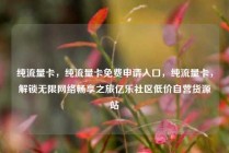 纯流量卡，纯流量卡免费申请入口，纯流量卡，解锁无限网络畅享之旅亿乐社区低价自营货源站