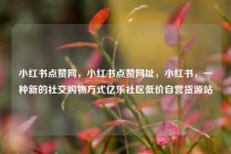 小红书点赞网，小红书点赞网址，小红书，一种新的社交购物方式亿乐社区低价自营货源站