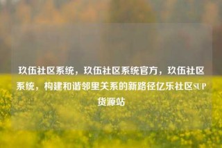 玖伍社区系统，玖伍社区系统官方，玖伍社区系统，构建和谐邻里关系的新路径亿乐社区SUP货源站