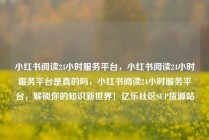 小红书阅读24小时服务平台，小红书阅读24小时服务平台是真的吗，小红书阅读24小时服务平台，解锁你的知识新世界！亿乐社区SUP货源站