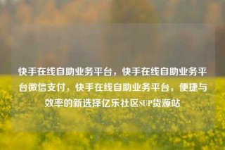 快手在线自助业务平台，快手在线自助业务平台微信支付，快手在线自助业务平台，便捷与效率的新选择亿乐社区SUP货源站