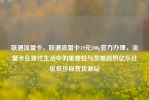 联通流量卡，联通流量卡19元200g官方办理，流量卡在现代生活中的重要性与发展趋势亿乐社区低价自营货源站
