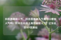抖音直播刷人气，抖音直播刷人气票可以增加人气吗，如何在抖音上高效刷取人气？亿乐社区SUP货源站