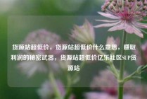 货源站超低价，货源站超低价什么意思，赚取利润的秘密武器，货源站超低价亿乐社区SUP货源站