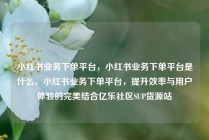 小红书业务下单平台，小红书业务下单平台是什么，小红书业务下单平台，提升效率与用户体验的完美结合亿乐社区SUP货源站