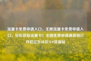 流量卡免费申请入口，无限流量卡免费申请入口，轻松获取流量卡！全国免费申请通道现已开启亿乐社区SUP货源站
