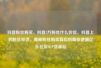 抖音粉丝购买，抖音2万粉丝什么价位，抖音上的粉丝经济，揭秘粉丝购买背后的商业逻辑亿乐社区SUP货源站