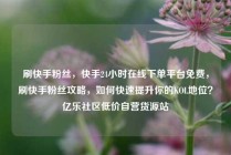 刷快手粉丝，快手24小时在线下单平台免费，刷快手粉丝攻略，如何快速提升你的KOL地位？亿乐社区低价自营货源站