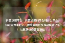 抖音点赞平台，抖音点赞的平台叫什么平台，抖音点赞平台，一种全新的社交互动模式亿乐社区低价自营货源站
