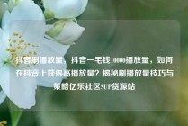 抖音刷播放量，抖音一毛钱10000播放量，如何在抖音上获得高播放量？揭秘刷播放量技巧与策略亿乐社区SUP货源站