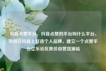 抖音点赞平台，抖音点赞的平台叫什么平台，如何在抖音上打造个人品牌，建立一个点赞平台亿乐社区低价自营货源站