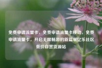 免费申请流量卡，免费申请流量卡移动，免费申请流量卡，开启无限畅游的新篇章亿乐社区低价自营货源站