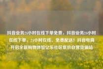抖音业务24小时在线下单免费，抖音业务24小时在线下单，24小时在线、免费配送！抖音电商开启全新购物体验亿乐社区低价自营货源站