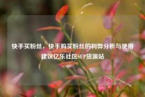 快手买粉丝，快手购买粉丝的利弊分析与使用建议亿乐社区SUP货源站