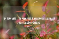 抖音刷粉丝，如何在抖音上有效刷取大量粉丝？亿乐社区SUP货源站