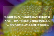 抖音直播刷人气，抖音直播刷人气票可以增加人气吗，揭秘，如何在抖音直播间中刷取高人气，吸引大量粉丝亿乐社区低价自营货源站
