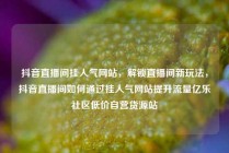 抖音直播间挂人气网站，解锁直播间新玩法，抖音直播间如何通过挂人气网站提升流量亿乐社区低价自营货源站